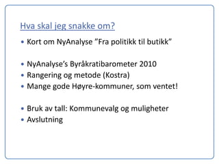 Hva skal jeg snakke om?
   Kort om NyAnalyse ”Fra politikk til butikk”

 NyAnalyse’s Byråkratibarometer 2010
 Rangering og metode (Kostra)
 Mange gode Høyre-kommuner, som ventet!


 Bruk av tall: Kommunevalg og muligheter
 Avslutning
 