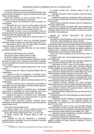 26 Înregistrarea în acest cont se poate efectua și prin formule contabile în roșu.
109MONITORUL OFICIAL AL ROMÂNIEI, PARTEA I, Nr. 963/30.XII.2014
Contul 348 „Diferențe de preț la produse”26
Cu ajutorul acestui cont se ține evidența diferențelor între
prețul standard (prestabilit) și costul de producție al produselor
finite și semifabricatelor.
Contul 348 „Diferențe de preț la produse” este un cont
rectificativ al valorii de înregistrare a produselor.
În debitul contului 348 „Diferențe de preț la produse” se
înregistrează:
— diferențele de preț în plus sau nefavorabile (costul de
producție este mai mare decât prețul standard) aferente
produselor intrate în gestiune din producție proprie (711);
— diferențele de preț în minus sau favorabile (costul de
producție este mai mic decât prețul standard) repartizate asupra
produselor ieșite din gestiune (345, 347).
În creditul contului 348 „Diferențe de preț la produse” se
înregistrează:
— diferențele de preț în minus sau favorabile aferente
produselor intrate în gestiune din producție proprie (345, 347);
— diferențele de preț în plus sau nefavorabile repartizate
asupra produselor ieșite din gestiune (711).
Soldul contului reprezintă diferențele de preț aferente
produselor existente în stoc.
GRUPA 35 „STOCURI AFLATE LA TERȚI”
Din grupa 35 „Stocuri aflate la terți” fac parte:
Contul 351 „Materii și materiale aflate la terți”
Cu ajutorul acestui cont se ține evidența existenței și mișcării
stocurilor de materii prime, materiale consumabile și materiale
de natura obiectelor de inventar trimise la terți, pentru prelucrare
sau în custodie.
Contul 351 „Materii și materiale aflate la terți” este un cont
de activ.
În debitul contului 351 „Materii și materiale aflate la terți” se
înregistrează:
— valoarea la preț de înregistrare a materiilor prime,
materialelor consumabile și materialelor de natura obiectelor de
inventar aflate la terți (301, 302, 303).
În creditul contului 351 „Materii și materiale aflate la terți” se
înregistrează:
— valoarea materiilor prime, materialelor consumabile și
materialelor de natura obiectelor de inventar intrate în gestiune,
aduse de la terți (301, 302, 303);
— scăderea din gestiune a materiilor prime, materialelor
consumabile și materialelor de natura obiectelor de inventar
aflate la terți, constatate lipsă la inventar (601, 602, 603);
— scăderea din gestiune a materiilor prime, materialelor
consumabile și materialelor de natura obiectelor de inventar
aflate la terți, distruse de calamități (658).
Soldul contului reprezintă valoarea materiilor prime,
materialelor consumabile și materialelor de natura obiectelor de
inventar aflate la terți.
Contul 354 „Produse aflate la terți”
Cu ajutorul acestui cont se ține evidența stocurilor de
produse trimise la terți, pentru prelucrare sau în custodie.
Contul 354 „Produse aflate la terți” este un cont de activ.
În debitul contului 354 „Produse aflate la terți” se
înregistrează:
— valoarea la preț de înregistrare a produselor
(semifabricatelor, produselor finite sau produselor reziduale)
trimise la terți (341, 345, 346).
În creditul contului 354 „Produse aflate la terți” se
înregistrează:
— valoarea produselor intrate în gestiune, aduse de la terți
(341, 345, 346);
— scăderea din gestiune a produselor aflate la terți pentru
care s-au întocmit documente de livrare sau constatate lipsă la
inventar (607).
Soldul contului reprezintă valoarea la preț de înregistrare a
produselor aflate la terți.
Conținutul și funcțiunea conturilor 356 „Active biologice de
natura stocurilor aflate la terți”, 357 „Mărfuri aflate la terți” și 358
„Ambalaje aflate la terți” sunt similare cu cele ale conturilor
prezentate în această grupă.
GRUPA 36 „ACTIVE BIOLOGICE DE NATURA
STOCURILOR”
Din grupa 36 „Active biologice de natura stocurilor” fac parte:
Contul 361 „Active biologice de natura stocurilor”
Cu ajutorul acestui cont se ține evidența activelor biologice
de natura stocurilor, respectiv animalele născute și cele tinere de
orice fel (viței, miei, purcei, mânji etc.), în vederea creșterii și
folosirii lor pentru muncă și reproducție animalele și păsările la
îngrășat pentru valorificare; coloniile de albine, precum și
animalele pentru producție (lână, lapte și blană).
Contul 361 „Active biologice de natura stocurilor” este un
cont de activ.
În debitul contului 361 „Active biologice de natura stocurilor”
se înregistrează:
— valoarea la preț de înregistrare a activelor biologice de
natura stocurilor achiziționate (401, 408, 326, 542);
— diferențele de preț în minus sau favorabile (prețul de
înregistrare este mai mic decât prețul standard) aferente
activelor biologice de natura stocurilor intrate în gestiune (368);
— valoarea la preț de înregistrare a activelor biologice de
natura stocurilor achiziționate de la entități afiliate sau de la
entități asociate și entități controlate în comun (451, 453);
— valoarea la preț de înregistrare a activelor biologice de
natura stocurilor primite de la unitate sau subunități (481, 482);
— valoarea la preț de înregistrare a activelor biologice de
natura stocurilor aduse de la terți (356, 401);
— valoarea activelor biologice de natura stocurilor
reprezentând aportul în natură al acționarilor/asociaților (456);
— valoarea la preț de înregistrare a activelor biologice de
natura stocurilor obținute din producție proprie, sporuri de
greutate și plusurile la inventar (711);
— valoarea activelor biologice de natura stocurilor primite cu
titlu gratuit (758).
În creditul contului 361 „Active biologice de natura stocurilor”
se înregistrează:
— valoarea la preț de înregistrare a activelor biologice de
natura stocurilor vândute — din producție proprie sau
achiziționate — constatate minus de inventar și cele trimise la
terți (711, 606, 356);
— diferențele de preț în minus sau favorabile aferente
activelor biologice de natura stocurilor ieșite din gestiune (368);
— valoarea la preț de înregistrare a activelor biologice de
natura stocurilor livrate unității sau subunităților (481, 482);
— valoarea la preț de înregistrare a activelor biologice de
natura stocurilor vândute ca atare (371);
— valoarea pierderilor din calamități (658).
Soldul contului reprezintă valoarea la preț de înregistrare a
activelor biologice de natura stocurilor existente în stoc la
sfârșitul perioadei.
Va asteptam pe pagina contabililor - facebook.com/fiscalitate
 