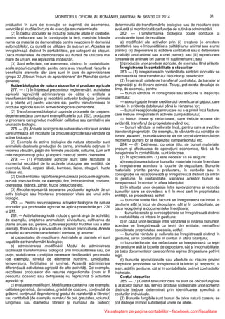 31MONITORUL OFICIAL AL ROMÂNIEI, PARTEA I, Nr. 963/30.XII.2014
producției în curs de execuție se cuprind, de asemenea,
serviciile și studiile în curs de execuție sau neterminate.
(2) În cadrul stocurilor se includ și bunurile aflate în custodie,
pentru prelucrare sau în consignație la terți, mașinile folosite
numai ca material de demonstrație pentru negociere în domeniul
automobilelor, cu durată de utilizare de sub un an. Acestea se
înregistrează distinct în contabilitate, pe categorii de stocuri.
Dacă materialele de demonstrație au durată de utilizare mai
mare de un an, ele reprezintă imobilizări.
(3) Sunt reflectate, de asemenea, distinct în contabilitate,
acele stocuri cumpărate, pentru care s-au transferat riscurile și
beneficiile aferente, dar care sunt în curs de aprovizionare
(grupa 32 „Stocuri în curs de aprovizionare” din Planul de conturi
general).
Active biologice de natura stocurilor și produse agricole
277. — (1) În înțelesul prezentelor reglementări, activitatea
agricolă reprezintă administrarea de către o entitate a
transformării biologice și recoltării activelor biologice (animale
vii și plante vii) pentru vânzare sau pentru transformarea în
produse agricole sau în active biologice suplimentare.
(2) Transformarea biologică cuprinde procesele de creștere,
degenerare (așa cum sunt exemplificate la pct. 282), producere
și procreare care produc modificări calitative sau cantitative ale
unui activ biologic.
278. — (1) Activele biologice de natura stocurilor sunt acelea
care urmează a fi recoltate ca produse agricole sau vândute ca
active biologice.
(2) Exemple de active biologice de natura stocurilor sunt
animalele destinate producției de carne, animalele deținute în
vederea vânzării, peștii din fermele piscicole, culturile, cum ar fi
cele de porumb și grâu, și copacii crescuți pentru cherestea.
279. — (1) Produsele agricole sunt cele rezultate la
momentul recoltării de la activele biologice ale entității, de
exemplu, lână, copaci tăiați, bumbac, lapte, struguri, fructe
culese etc.
(2) Dacă entitatea raportoare prelucrează produsele agricole,
rezultă produse finite, de exemplu, fire, îmbrăcăminte, covoare,
cherestea, brânză, zahăr, fructe prelucrate etc.
(3) Recolta reprezintă separarea produselor agricole de un
activ biologic sau încetarea proceselor vitale ale unui activ
biologic.
280. — Pentru recunoașterea activelor biologice de natura
stocurilor și a produselor agricole se aplică prevederile pct. 276
și 277.
281. — Activitatea agricolă include o gamă largă de activități;
de exemplu, creșterea animalelor, silvicultura, cultivarea de
plante anuale sau perene, cultivarea pomilor fructiferi sau a altor
plantații, floricultura și acvacultura (inclusiv piscicultura). Aceste
activități au anumite caracteristici comune, și anume:
a) capacitatea de modificare. Animalele și plantele vii sunt
capabile de transformări biologice;
b) administrarea modificării. Modul de administrare
facilitează transformarea biologică prin îmbunătățirea sau, cel
puțin, stabilizarea condițiilor necesare desfășurării procesului
(de exemplu, nivelul de elemente nutritive, umiditatea,
temperatura, fertilitatea și lumina). Această administrare
diferențiază activitatea agricolă de alte activități. De exemplu,
recoltarea produselor din resurse negestionate (cum ar fi
pescuitul oceanic sau defrișarea) nu reprezintă o activitate
agricolă; și
c) evaluarea modificării. Modificarea calitativă (de exemplu,
calitatea geneticǎ, densitatea, gradul de coacere, conținutul de
grăsimi, conținutul de proteine și gradul de rezistență al fibrelor)
sau cantitativă (de exemplu, numărul de pui, greutatea, volumul,
lungimea sau diametrul fibrelor și numărul de boboci)
determinată de transformările biologice sau de recoltare este
evaluată și monitorizată ca funcție de rutină a administrării.
282. — Transformarea biologică poate conduce la
următoarele tipuri de rezultate:
a) modificări ale activelor prin (i) creștere (o creștere
cantitativă sau o îmbunătățire a calității unui animal sau a unei
plante), (ii) degenerare (o scădere cantitativă sau o deteriorare
a calității unui animal sau a unei plante), sau (iii) reproducere
(crearea de animale ori plante vii suplimentare); sau
b) producția unor produse agricole, de exemplu, lână și lapte.
Înregistrarea în contabilitate a stocurilor
283. — (1) Înregistrarea în contabilitate a intrării stocurilor se
efectuează la data transferului riscurilor și beneficiilor.
(2) În general, datele de transfer al controlului, de transfer al
proprietății și de livrare coincid. Totuși, pot exista decalaje de
timp, de exemplu, pentru:
— bunuri vândute în consignație sau stocurile la dispoziția
clientului;
— stocuri gajate livrate creditorului beneficiar al gajului, care
rămân în evidența debitorului până la vânzarea lor;
— bunuri recepționate pentru care nu s-a primit încă factura,
care trebuie înregistrate în activele cumpărătorului;
— bunuri livrate și nefacturate, care trebuie scoase din
evidență, transferul de proprietate având loc;
— bunuri vândute și nelivrate încă, pentru care a avut loc
transferul proprietății. De exemplu, la vânzările cu condiția de
livrare „ex-work”, bunurile vândute ies din stocul vânzătorului din
momentul punerii lor la dispoziția cumpărătorului etc.
284. — (1) Deținerea, cu orice titlu, de bunuri materiale,
precum și efectuarea de operațiuni economice, fără să fie
înregistrate în contabilitate, sunt interzise.
(2) În aplicarea alin. (1) este necesar să se asigure:
a) recepționarea tuturor bunurilor materiale intrate în entitate
și înregistrarea acestora la locurile de depozitare. Bunurile
materiale primite pentru prelucrare, în custodie sau în
consignație se recepționează și înregistrează distinct ca intrări
în gestiune. În contabilitate, valoarea acestor bunuri se
înregistrează în conturi în afara bilanțului;
b) în situația unor decalaje între aprovizionarea și recepția
bunurilor care se dovedesc a fi în mod cert în proprietatea
entității, se procedează astfel:
— bunurile sosite fără factură se înregistrează ca intrări în
gestiune atât la locul de depozitare, cât și în contabilitate, pe
baza recepției și a documentelor însoțitoare;
— bunurile sosite și nerecepționate se înregistrează distinct
în contabilitate ca intrare în gestiune;
c) în cazul unor decalaje între vânzarea și livrarea bunurilor,
acestea se înregistrează ca ieșiri din entitate, nemaifiind
considerate proprietatea acesteia, astfel:
— bunurile vândute și nelivrate se înregistrează distinct în
gestiune, iar în contabilitate în conturi în afara bilanțului;
— bunurile livrate, dar nefacturate se înregistrează ca ieșiri
din gestiune atât la locurile de depozitare, cât și în contabilitate,
pe baza documentelor care confirmă ieșirea din gestiune potrivit
legii;
d) bunurile aprovizionate sau vândute cu clauze privind
dreptul de proprietate se înregistrează la intrări și, respectiv, la
ieșiri, atât în gestiune, cât și în contabilitate, potrivit contractelor
încheiate.
Costul stocurilor
285. — (1) Costul stocurilor care nu sunt de obicei fungibile
și al acelor bunuri sau servicii produse și destinate unor comenzi
distincte trebuie determinat prin identificarea specifică a
costurilor individuale.
(2) Bunurile fungibile sunt bunuri de orice natură care nu se
pot distinge în mod substanțial unele de altele.
Va asteptam pe pagina contabililor - facebook.com/fiscalitate
 