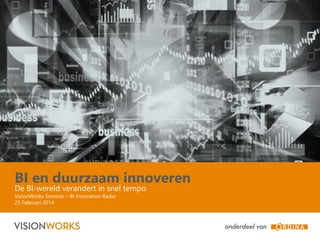 BI en duurzaam innoveren
De BI-wereld verandert in snel tempo
VisionWorks Seminar – BI Innovation Radar
25 Februari 2014

 