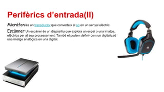 Perifèrics d’entrada(II)
Micròfon:és un transductor que converteix el so en un senyal elèctric.
Escànner:Un escàner és un dispositiu que explora un espai o una imatge, i els tradueix en senyals
elèctrics per al seu processament. També el podem definir com un digitalizador d'imatge, que transforma
una imatge analògica en una digital.
 