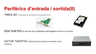 Perifèrics d’entrada / sortida(II)
TARJA SO: Tarja que en serveix per conectar el so.
DISC DUR FIX:Un disc dur és un dispositiu d'emmagatzemament no portàtil.
LECTOR TARJETAS: Dispositiu per accedir a les dades d’una tarjeta de
memoria.
 