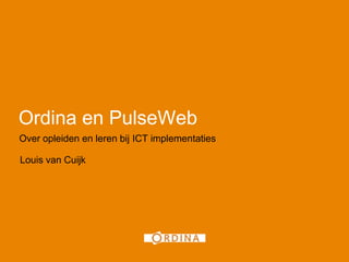 1




Ordina en PulseWeb
Over opleiden en leren bij ICT implementaties

Louis van Cuijk
 