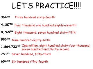 364TH
4,187TH
8,765TH
986TH
1,864,732ND
753RD
654TH
LET’S PRACTICE!!!!
Three hundred sixty-fourth
Four thousand one hundred eighty-seventh
Eight thousand, seven hundred sixty-fifth
Nine hundred eighty-sixth
One million, eight hundred sixty-four thousand,
seven hundred and thirty-second
Seven hundred, fifty-third
Six hundred fifty-fourth
 
