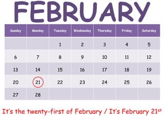 Sunday Monday Tuesday Wednesday Thursday Friday Saturday
1 2 3 4 5
6 7 8 9 10 11 12
13 14 15 16 17 18 19
20 21 22 23 24 25 26
27 28
It’s the twenty-first of February / It’s February 21st
FEBRUARY
 
