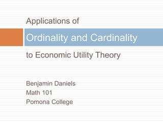 Applications of
to Economic Utility Theory
Benjamin Daniels
Math 101
Pomona College
Ordinality and Cardinality
 