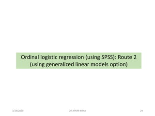 Ordinal logistic regression (using SPSS): Route 2
(using generalized linear models option)
3/29/2020 DR ATHAR KHAN 29
 