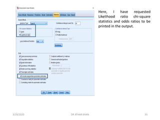 Here, I have requested
Likelihood ratio chi-square
statistics and odds ratios to be
printed in the output.
3/29/2020 DR ATHAR KHAN 35
 