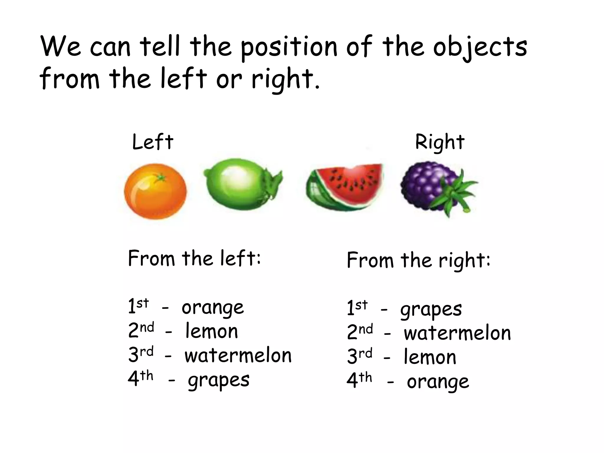 We can tell the position of the objects
from the left or right.

       Left                          Right




       From the left:       From the right:

       1st   - orange       1st   - grapes
       2nd   - lemon        2nd   - watermelon
       3rd   - watermelon   3rd   - lemon
       4th    - grapes      4th    - orange
 