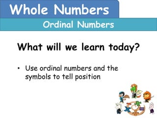 Whole Numbers
        Ordinal Numbers

 What will we learn today?

 • Use ordinal numbers and the
   symbols to tell position
 