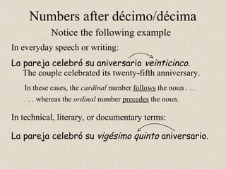 Numbers after décimo/décima
In everyday speech or writing:
Notice the following example
La pareja celebró su aniversario veinticinco.
In technical, literary, or documentary terms:
La pareja celebró su vigésimo quinto aniversario.
The couple celebrated its twenty-fifth anniversary.
In these cases, the cardinal number follows the noun . . .
. . . whereas the ordinal number precedes the noun.
 