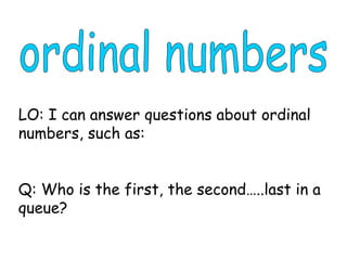 LO: I can answer questions about ordinal
numbers, such as:
Q: Who is the first, the second…..last in a
queue?
 