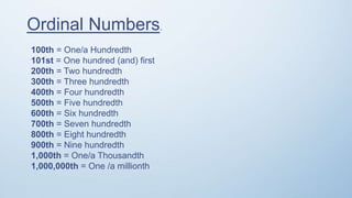 Ordinal Numbers.
100th = One/a Hundredth
101st = One hundred (and) first
200th = Two hundredth
300th = Three hundredth
400th = Four hundredth
500th = Five hundredth
600th = Six hundredth
700th = Seven hundredth
800th = Eight hundredth
900th = Nine hundredth
1,000th = One/a Thousandth
1,000,000th = One /a millionth
 