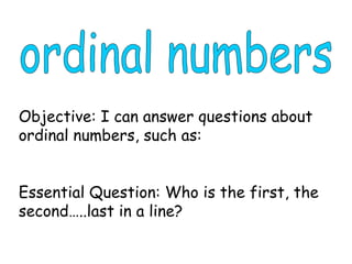 ordinal numbers Objective: I can answer questions about ordinal numbers, such as: Essential Question: Who is the first, the second…..last in a line? 