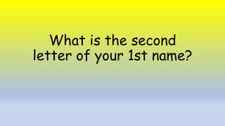 What is the second
letter of your 1st name?
