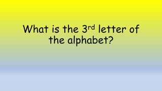 What is the 3rd letter of
the alphabet?