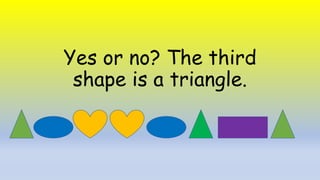 Yes or no? The third
shape is a triangle.