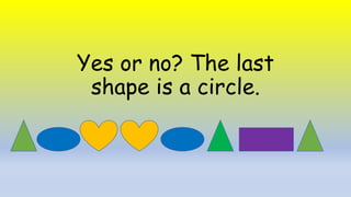Yes or no? The last
shape is a circle.