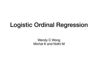 Logistic Ordinal Regression
Wendy C Wong

Michal K and Nidhi M
 