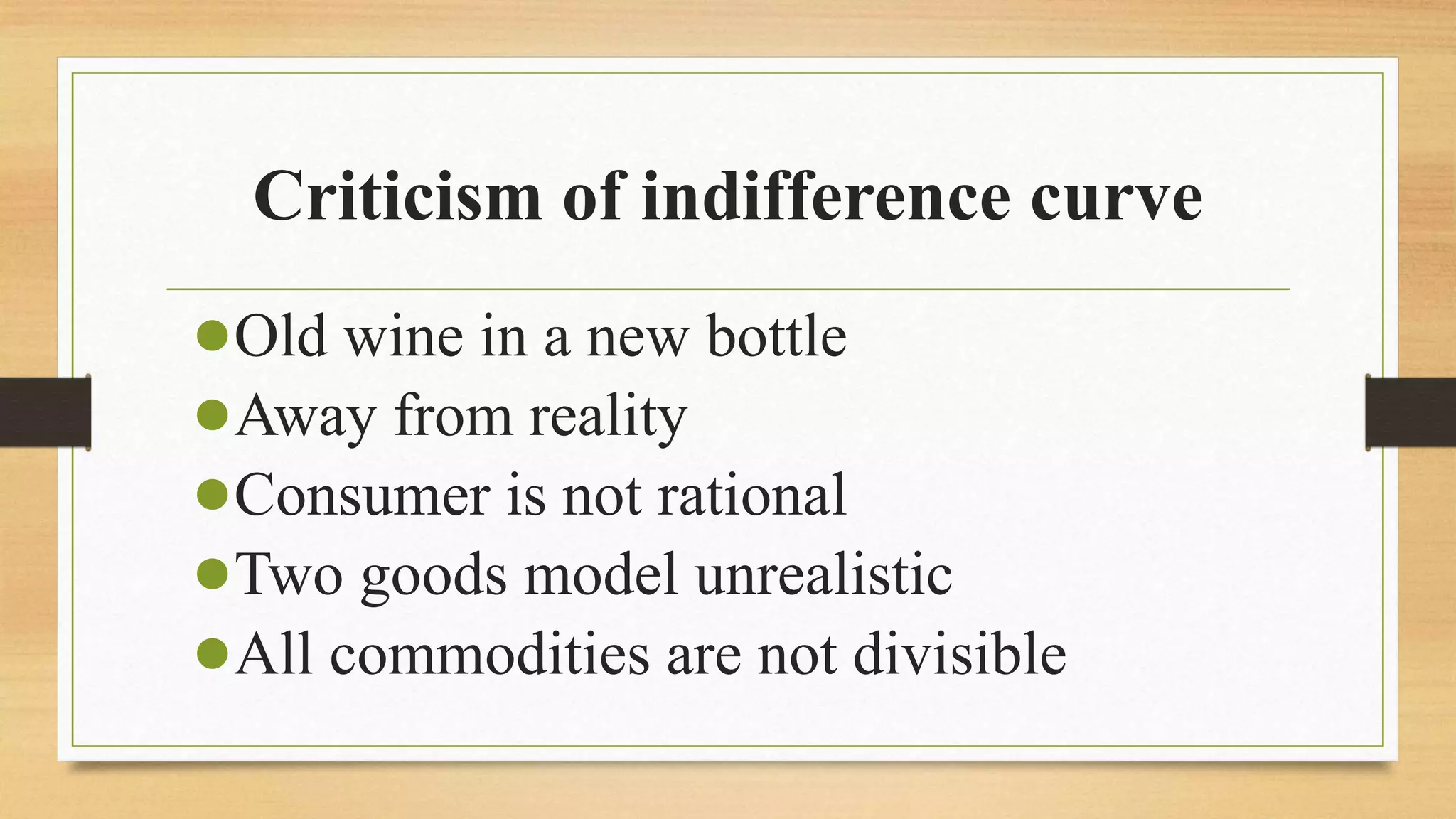 Criticism of indifference curve
●Old wine in a new bottle
●Away from reality
●Consumer is not rational
●Two goods model unrealistic
●All commodities are not divisible
 