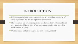 INTRODUCTION
● Utility analysis is based on the assumption that cardinal measurement of
utility is possible. But it is not...