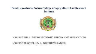 Pandit Jawaharlal Nehru College of Agriculture And Research
Institute
COURSE TITLE : MICRO ECONOMIC THEORY AND APPLICATIONS
COURSE TEACHER : Dr. A. POUCHEPPARADJOU
 