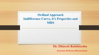 Ordinal Approach
Indifference Curve, it’s Properties and
MRS
Dr. Dhiresh Kulshrestha
Associate Professor (Economics)
 