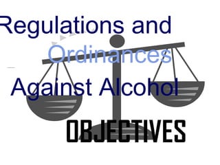 Regulations and
   Ordinances
 Against Alcohol
      OBJECTIVES
 