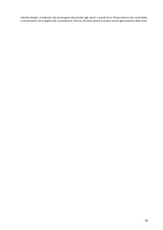 23
intende limitato ai materiali che provengono dal prestito agli utenti e quindi da un flusso esterno non controllato,
e che pertanto non si applica alla consultazione interna, che deve avvenire sempre previa igienizzazione delle mani.
 