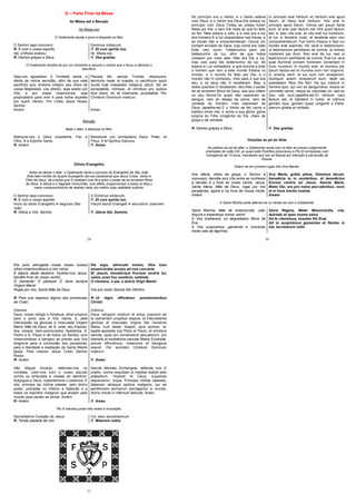 29
D – Parte Final da Missa
Ite Missa est e Benção
Ite Missa est
O Celebrante sauda o povo e despede os fiéis:
O Senhor seja convosco Dominus vobiscum.
R. E com o vosso espírito. R. Et cum spiritu tuo.
Ide, a Missa acabou. Ite, Missa est.
R. Demos graças a Deus. R. Deo gratias.
O Celebrante recolhe-se por um momento e resume o motivo que o levou a oferecer o
Sacrifício:
Seja-vos agradável, ó Trindade santa, a
oferta de minha servidão, afim de que este
sacrifício que, embora indigno aos olhos de
vossa Majestade, vos ofereci, seja aceito por
Vós, e por vossa misericórdia, seja
propiciatório para mim e para todos aqueles
por quem ofereci. Por Cristo Jesus Nosso
Senhor.
Amém.
Placeat tibi, sancta Trinitas, obsequium
servitutis meæ: et præsta, ut sacrificium quod
oculis tuæ maiestatis indignus obtuli, tibi sit
acceptabile, mihique, et omnibus pro quibus
illud obtuli, sit, te miserante, propitiabile. Per
Christum Dominum nostrum.
Amen.
Benção
Beija o altar, e abençoa os fiéis:
Abençoe-vos o Deus onipotente, Pai, e
Filho, e Espírito Santo.
Benedicat vos omnipotens Deus: Pater, et
Filius, et Spiritus Sanctus.
R. Amém. R. Amen.
Último Evangelho
Antes de deixar o altar, o Celebrante recita o princípio do Evangelho de São João.
Este belo intróito do Quarto Evangelho diz-nos claramente que Jesus Cristo, Verbo e
Filho de Deus, dá a todos que O recebem com fé e amor o poder de se tornarem filhos
de Deus. A Missa e a Sagrada Comunhão, com efeito, proporcionam a todos os fíeis o
medo conducentíssimo de realizar cada vez melhor esta realidade sublime.
O Senhor seja convosco. V.Dominus vobiscum.
R. E com o vosso espírito. R. Et cum spiritu tuo.
Início do santo Evangelho segundo São
João
Initium sancti Evangelii secundum Joannem.
R. Glória a Vós, Senhor. R. Gloria tibi, Domine.
30
No princípio era o Verbo, e o Verbo estava
com Deus, e o Verbo era Deus.Ele estava no
princípio com Deus Todas as coisas foram
feitas por Ele, e sem Ele nada do que foi feito
se fez. Nele estava a vida, e a vida era a luz
dos homens.E a luz resplandece nas trevas, e
as trevas não a compreenderam. Houve um
homem enviado de Deus, cujo nome era João
Este veio como Testemunha para dar
testemunho da luz, afim de que todos
cressem por meio dele. Não era Ele a luz,
mas veio para dar testemunho da luz. Ali
estava a Luz verdadeira, a que ilumina a todo
o homem que vem a este mundo Estava no
mundo, e o mundo foi feito por Ele, e o
mundo não O conheceu. Veio para o que era
seu, e os seus não O receberam. Mas, a
todos quantos O receberam, deu-lhes o poder
de se tornarem filhos de Deus, aos que crêem
no seu Nome;Os quais não nasceram do
sangue, nem do desejo da carne, nem da
vontade do homem, mas nasceram de
Deus. (ajoelha-se) E o Verbo se fez carne e
habitou entre nós, e vimos a sua glória, glória
própria do Filho Unigênito do Pai, cheio de
graça e de verdade.
In principio erat Verbum et Verbum erat apud
Deum, et Deus erat Verbum. Hoc erat in
principio apud Deum. Omnia per ipsum facta
sunt, et sine ipso factum est nihil quod factum
est; in ipso vita erat, et vita erat lux hominum;
et lux in tenebris lucet, et tenebræ eam non
comprehenderunt. Fuit homo missus a Deo cui
nomen erat Joannes. Hic venit in testimonium,
ut testimonium perhiberet de lumine, ut omnes
crederent per illum. Non erat ille lux, sed ut
testimonium perhiberet de lumine. Erat lux vera
quæ illuminat omnem hominem venientem in
hunc mundum. In mundo erat, et mundus per
ipsum factus est et mundus eum non cognovit.
In propria venit, et sui eum non receperunt.
Quotquot autem receperunt eum, dedit eis
potestatem filios Dei fieri; his qui credunt in
nomine ejus, qui non ex sanguinibus, neque ex
voluntate carnis, neque ex voluntate viri, sed ex
Deo nati sunt.(ajoelha-se) Et Verbum caro
factum est, et habitavit in nobis: et vidimus
gloriam ejus, gloriam quasi Unigeniti a Patre,
plenum gratiæ et veritatis.
R. Demos graças a Deus. R. Deo gratias.
Orações ao pé do Altar
De joelhos ao pé do altar, o Celebrante recita com os fiéis as preces vulgarmente
chamadas de Leão XIII, as quais este Pontífice prescreveu e Pio XI enriqueceu com
Indulgência de 10 anos, mandando que isto se fizesse por intenção à conversão da
Rússia.
Dizem-se em primeiro lugar três Ave-Marias:
Ave Maria, cheia de graça, o Senhor é
convosco, bendita sois Vós entre as mulheres
e bendito é o fruto do vosso ventre, Jesus.
Santa Maria, Mãe de Deus, rogai por nós
pecadores, agora e na hora de nossa morte.
Amém.
Ave María, grátia plena, Dóminus técum,
benedícta tu in muliéribus, et benedictus
fructus ventris tui Jesus. Sancta Maria,
Mater Dei, ora pro nobis peccatóribus, nunc
et in hora mortis nostræ.
Amém
A Salve Rainha pode alternar-se ou recitar-se com o Celebrante.
Salve Rainha, Mãe de misericórdia, vida,
doçura e esperança nossa, salve!
A Vós bradamos, os degredados filhos de
Eva.
A Vós suspiramos, gemendo e chorando
neste vale de lágrimas.
Salve Regína, Mater Misericórdia, vita,
dulcédo et spes nostra salve.
Ad te clamámus, éxsules fílii Evæ.
Ad te suspirámus gementes et flentes in
hac lacrimárum valle.
31
Eia, pois, advogada nossa, esses vossos
olhos misericordiosos a nós volvei.
E depois deste desterro, mostrai-nos Jesus,
bendito fruto do vosso ventre.
Ó clemente! Ó piedosa! Ó doce sempre
Virgem Maria!
Eia ergo, advocate nostra, illos tuos
misericórdes óculos ad nos converte.
Et Jesum, benedíctum fructum ventris tui,
nobis, post hoc exsílium, osténde.
O clemens, o pia, o dulcis Virgo Maria!
Rogai por nós, Santa Mãe de Deus Ora pro nobis Sancta Dei Génitrix
R: Para que sejamos dignos das promessas
de Cristo
R: Ut digni efficiámur promissionibus
Christi.
Oremos:
Deus, nosso refúgio e fortaleza, olhai propício
para o povo que a Vós clama; e, pela
intercessão da gloriosa e imaculada Virgem
Maria, Mãe de Deus, de S. José, seu Esposo,
dos vossos bem-aventurados Apóstolos S.
Pedro e S. Paulo e de todos os Santos, ouvi
misericordioso e benigno as preces que Vos
dirigimos para a conversão dos pecadores,
para a liberdade e exaltação da Santa Madre
Igreja. Pelo mesmo Jesus Cristo Senhor
Nosso.
Orémus:
Deus, refugium nostrum et virtus, populum ad
te clamantem propitius respice; et intercedente
gloriosa et imaculata Virgine Dei Genitrice
Maria, cum beato Joseph, ejus sponso, ac
beatis apostolis tuis Petro et Paulo, et omnibus
sanctis, quas pro conversione peccatorum, pro
libertate et exaltatione sanctæ Matris Ecclesiæ,
preces effundimus, misericors et benignus
exaudi. Per eumdem Christum Dominum
nostrum.
R: Amém R: Amen
São Miguel Arcanjo, defendei-nos no
combate, cobri-nos com o vosso escudo
contra os embustes e ciladas do demônio.
Subjugue-o Deus, instantemene o pedimos. E
vós, príncipe da milícia celeste, pelo divino
poder, precipitai no inferno a Satanás e a
todos os espíritos malignos que andam pelo
mundo para perder as almas. Amém.
Sancte Michael Archangele, defende nos in
prælio; contra nequitiam et insidias diaboli esto
præsidium. Imperet illi Deus, supplices
deprecamur: tuque, Princeps militiæ cælestis,
Satanam aliosque spiritus malignos, qui ad
perditionem animarum pervagantur in mundo,
divina virtute in infernum detrude. Amen.
R: Amém R: Amen
Pio X mandou juntar três vezes a invocação:
Sacratíssimo Coração de Jesus Cor Jesu sacratíssimum
R. Tende piedade de nós. R: Miserere nobis
 