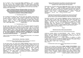 21
Nós vos pedimos, ó Deus, que esta oferta
seja por vós em tudo, aben çoada,
apro ovada, ratifi cada, digna e aceitável a
vossos olhos, afim de que se torne para nós o
Cor po e o San gue de Jesus Cristo, vosso
diletíssimo Filho e Senhor Nosso.
Quam oblationem tu, Deus, in omnibus,
quæsumus, bene dictam, adscri ptam,
ra tam, rationabilem, acceptabilemque facere
digneris: ut nobis Cor pus, et San guis fiat
dilectissimi Filii tui Domini nostri Jesu Christi.
Chegou o Celebrante ao Momento soleníssimo da Missa. Vai renovar, sob a
ordem e com as palavras de Jesus, o Sacrifício da última ceia, sacrifício que o
Senhor instituiu para perpetuar de modo incruento o Sacrifício redentor do
Calvário. Veneremos e adoremos o Corpo e o Sangue do Senhor, que o
Sacerdote nos vai Apresentar (Transubstanciação e Elevação).
II – Transubstanciação do Pão
Ele, na véspera de sua paixão, tomou o pão
em suas santas e veneráveis mãos, e
elevando os olhos ao céu para vós, ó Deus,
seu Pai onipotente, dando-vos graças,
ben zeu-o, partiu-o e deu-o a seus
discípulos, dizendo: Tomai e Comei Dele,
Todos. « Isto é o Meu Corpo »
Qui pridie quam pateretur, accepit panem in
sanctas ac venerabiles manus suas,et elevatis
oculis in cælum ad te Deum Patrem suum
omnipotentem, tibi gratias agens, bene dixit,
fregit, deditque discipulis suis, dicens: Accipite,
et manducate ex hoc omnes. « Hoc est enim
Corpus meum »
III – Transubstanciação do Vinho
De igual modo, depois de haver ceado,
tomando também este precioso cálice em
suas santas e veneráveis mãos, e novamente
dando-vos graças, ben zeu-o e deu-o a seus
discípulos, dizendo: Tomai e Bebei Dele
Todos. « Este é o Cálice do meu Sangue,
do novo e eterno Testamento : mistério de
fé : que será derramado por vós e por
muitos para remissão dos pecados. »
Todas as vezes que isto fizerdes, fazei-o em
memória de mim.
Simili modo postquam cænatum est, accipiens
et hunc præclarum Calicem in sanctas ac
venerabiles manus suas: item tibi gratias
agens, bene dixit, deditque discipulis suis,
dicens: Accipite, et bibite ex eo omnes.« Hic
est enim Calix Sanguinis mei, novi et æterni
testamenti : mysterium fidei : qui pro vobis
et pro multis effundetur in remissionem
peccatorum. »
Hæc quotiescumque fecérit, in mei memóriam
faciétis.
Unde et memores – Supra Quae – Supplices
A vítima está imolada. O Sacerdote oferece-a a Deus, lembrando que é a mesma do
Calvário, agora ressuscitada e gloriosa nos Céus.
Por esta razão, Senhor, nós, vossos servos,
com o vosso povo santo, lembrando-nos da
bem-aventurada Paixão do mesmo Cristo,
vosso Filho e Senhor Nosso, assim como de
sua Ressurreição, saindo vitorioso do
sepulcro, e de sua gloriação Ascensão aos
céus, oferecemos à vossa augusta
Majestade, de vossos dons e dádivas, a
Hóstia pura, a Hóstia santa, a
Hóstia imaculada, o Pão santo da vida
eterna, e o Cálice da salvação perpétua.
Unde et memores, Domine, nos servi tui sed
et plebs tua sancta, eiusdem Christi Filii tui
Domini nostri tam beatæ Passionis, nec non et
ab inferis Resurrectionis, sed et in cælos
gloriosæ Ascensionis: offerimus præclaræ
maiestati tuæ de tuis donis ac
datis, hostiam puram, hostiam sanctam,
hostiam immaculatam, Panem sanctum
vitæ æternæ, et Calicem salutis perpetuæ.
22
Nenhum sacrifício pode lograr os seus efeitos se o não aceitar aquele a quem é
oferecido. Os sacrifícios da Lei antiga, figuras do Sacrifício do Calvário, eram
agradáveis a Deus. Quanto o não será o dos nossos altares.
Sobre estes dons, vos pedimos digneis lançar
um olhar favorável, e recebê-los
benignamente, assim como recebeste as
ofertas do justo Abel, vosso servo, o sacrifício
de Abraão, pai de nossa fé, e o que vos
ofereceu vosso sumo sacerdote
Melquisedeque, Sacrifício santo, Hóstia
imaculada.
Supra quæ propitio ac sereno vultu respicere
digneris; et accepta habere, sicuti accepta
habere dignatus es munera pueri tui justi Abel,
et sacrificium Patriarchæ nostri Abrahæ: et
quod tibi obtulit summus sacerdos tuus
Melchisedech, sanctum sacrificium,
immaculatam hostiam.
O Celebrante inclina-se profundamente e vai lembrando que a vítima que está imolada
sobre o altar é o Cordeiro de Deus, que apresenta no Céu ao Pai as Suas chagas
gloriosas e oferece os seus merecimentos passados em união com sua prece atual.
Suplicantes vos rogamos, ó Deus onipotente,
que, pelas mãos de vosso santo Anjo,
mandeis levar estas ofertas ao vosso Altar
sublime, à presença de vossa divina
Majestade, para que, todos os que,
participando deste altar, recebermos o
sacrossanto Cor po, e San gue de vosso
Filho, sejamos repletos de toda a bênção
celeste e da Graça.Pelo mesmo Jesus Cristo,
Nosso Senhor.
Amém.
Supplices te rogamus, omnipotens Deus, jube
hæc perferri per manus sancti Angeli tui in
sublime altare tuum, in conspectu divinæ
majestatis tuæ: ut quoquot ex hac altaris
partecipatione sacrosanctum Filii tui Cor pus,
et San guinem sumpserimus, omni
benedictione cælesti et gratia repleamur. Per
eumdem Christum Dominum nostrum.
Amen.
Memento dos mortos e Nobis quoque peccatoribus
O Celebrante interrompe mais uma vez o Cânon para pedir pelos mortos,
Lembrai-vos, também, Senhor, de vossos
servos e servas (O Celebrante lembra os
defuntos por quem celebra), que nos
precederam, marcados com o sinal da fé, e
agora descansam no sono da paz.
A estes, Senhor, e a todos os mais que
repousam em Jesus Cristo, nós vos pedimos,
concedei o lugar do descanso, da luz e da
paz. Pelo mesmo Jesus Cristo, Nosso
Senhor. Amém
Memento etiam, Domine, famulorum
famularumque tuarum N. et N. qui nos
præcesserunt cum signo fidei, et dormiunt in
somno pacis.
Ipsis, Domine, et omnibus in Christo
quiescentibus, locum refrigerii, lucis et pacis, ut
indulgeas, deprecamur. Per eumdem Christum
Dominum nostrum.
Amen.
O Celebrante bate no peito e junta a memória da Igreja Padecente, a da Triunfante e
Militante.
Também a nós, pecadores, vossos servos,
que esperamos na vossa infinita misericórdia,
dignai-vos conceder um lugar na comunidade
de vossos santos Apóstolos e Mártires: João,
Estevão, Matias, Barnabé, Inácio, Alexandre,
Marcelino, Pedro, Felicidade, Perpétua,
Águeda, Luzia, Inês, Cecília, Anastácia, e
com todos os vossos Santos.
NOBIS QUOQUE PECCATORIBUS, famulis
tuis, de multitudine miserationum tuarum
sperantibus, partem aliquam, et societatem
donare digneris, tuis sanctis Apostolis et
Martyribus: cum Joanne, Stephano, Matthia,
Barnaba, Ignatio, Alexandro, Marcellino, Petro,
Felicitate, Perpetua, Agatha, Lucia, Agnete,
Cæcilia, Anastasia, et omnibus Sanctis tuis:
 