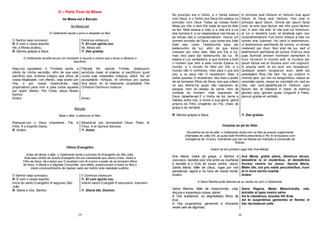 29
D – Parte Final da Missa
Ite Missa est e Benção
Ite Missa est
O Celebrante sauda o povo e despede os fiéis:
O Senhor seja convosco Dominus vobiscum.
R. E com o vosso espírito. R. Et cum spiritu tuo.
Ide, a Missa acabou. Ite, Missa est.
R. Demos graças a Deus. R. Deo gratias.
O Celebrante recolhe-se por um momento e resume o motivo que o levou a oferecer o
Sacrifício:
Seja-vos agradável, ó Trindade santa, a
oferta de minha servidão, afim de que este
sacrifício que, embora indigno aos olhos de
vossa Majestade, vos ofereci, seja aceito por
Vós, e por vossa misericórdia, seja
propiciatório para mim e para todos aqueles
por quem ofereci. Por Cristo Jesus Nosso
Senhor.
Amém.
Placeat tibi, sancta Trinitas, obsequium
servitutis meæ: et præsta, ut sacrificium quod
oculis tuæ maiestatis indignus obtuli, tibi sit
acceptabile, mihique, et omnibus pro quibus
illud obtuli, sit, te miserante, propitiabile. Per
Christum Dominum nostrum.
Amen.
Benção
Beija o altar, e abençoa os fiéis:
Abençoe-vos o Deus onipotente, Pai, e
Filho, e Espírito Santo.
Benedicat vos omnipotens Deus: Pater, et
Filius, et Spiritus Sanctus.
R. Amém. R. Amen.
Último Evangelho
Antes de deixar o altar, o Celebrante recita o princípio do Evangelho de São João.
Este belo intróito do Quarto Evangelho diz-nos claramente que Jesus Cristo, Verbo e
Filho de Deus, dá a todos que O recebem com fé e amor o poder de se tornarem filhos
de Deus. A Missa e a Sagrada Comunhão, com efeito, proporcionam a todos os fíeis o
medo conducentíssimo de realizar cada vez melhor esta realidade sublime.
O Senhor seja convosco. V.Dominus vobiscum.
R. E com o vosso espírito. R. Et cum spiritu tuo.
Início do santo Evangelho segundo São
João
Initium sancti Evangelii secundum Joannem.
R. Glória a Vós, Senhor. R. Gloria tibi, Domine.
30
No princípio era o Verbo, e o Verbo estava
com Deus, e o Verbo era Deus.Ele estava no
princípio com Deus Todas as coisas foram
feitas por Ele, e sem Ele nada do que foi feito
se fez. Nele estava a vida, e a vida era a luz
dos homens.E a luz resplandece nas trevas, e
as trevas não a compreenderam. Houve um
homem enviado de Deus, cujo nome era João
Este veio como Testemunha para dar
testemunho da luz, afim de que todos
cressem por meio dele. Não era Ele a luz,
mas veio para dar testemunho da luz. Ali
estava a Luz verdadeira, a que ilumina a todo
o homem que vem a este mundo Estava no
mundo, e o mundo foi feito por Ele, e o
mundo não O conheceu. Veio para o que era
seu, e os seus não O receberam. Mas, a
todos quantos O receberam, deu-lhes o poder
de se tornarem filhos de Deus, aos que crêem
no seu Nome;Os quais não nasceram do
sangue, nem do desejo da carne, nem da
vontade do homem, mas nasceram de
Deus. (ajoelha-se) E o Verbo se fez carne e
habitou entre nós, e vimos a sua glória, glória
própria do Filho Unigênito do Pai, cheio de
graça e de verdade.
In principio erat Verbum et Verbum erat apud
Deum, et Deus erat Verbum. Hoc erat in
principio apud Deum. Omnia per ipsum facta
sunt, et sine ipso factum est nihil quod factum
est; in ipso vita erat, et vita erat lux hominum;
et lux in tenebris lucet, et tenebræ eam non
comprehenderunt. Fuit homo missus a Deo cui
nomen erat Joannes. Hic venit in testimonium,
ut testimonium perhiberet de lumine, ut omnes
crederent per illum. Non erat ille lux, sed ut
testimonium perhiberet de lumine. Erat lux vera
quæ illuminat omnem hominem venientem in
hunc mundum. In mundo erat, et mundus per
ipsum factus est et mundus eum non cognovit.
In propria venit, et sui eum non receperunt.
Quotquot autem receperunt eum, dedit eis
potestatem filios Dei fieri; his qui credunt in
nomine ejus, qui non ex sanguinibus, neque ex
voluntate carnis, neque ex voluntate viri, sed ex
Deo nati sunt.(ajoelha-se) Et Verbum caro
factum est, et habitavit in nobis: et vidimus
gloriam ejus, gloriam quasi Unigeniti a Patre,
plenum gratiæ et veritatis.
R. Demos graças a Deus. R. Deo gratias.
Orações ao pé do Altar
De joelhos ao pé do altar, o Celebrante recita com os fiéis as preces vulgarmente
chamadas de Leão XIII, as quais este Pontífice prescreveu e Pio XI enriqueceu com
Indulgência de 10 anos, mandando que isto se fizesse por intenção à conversão da
Rússia.
Dizem-se em primeiro lugar três Ave-Marias:
Ave Maria, cheia de graça, o Senhor é
convosco, bendita sois Vós entre as mulheres
e bendito é o fruto do vosso ventre, Jesus.
Santa Maria, Mãe de Deus, rogai por nós
pecadores, agora e na hora de nossa morte.
Amém.
Ave María, grátia plena, Dóminus técum,
benedícta tu in muliéribus, et benedictus
fructus ventris tui Jesus. Sancta Maria,
Mater Dei, ora pro nobis peccatóribus, nunc
et in hora mortis nostræ.
Amém
A Salve Rainha pode alternar-se ou recitar-se com o Celebrante.
Salve Rainha, Mãe de misericórdia, vida,
doçura e esperança nossa, salve!
A Vós bradamos, os degredados filhos de
Eva.
A Vós suspiramos, gemendo e chorando
neste vale de lágrimas.
Salve Regína, Mater Misericórdia, vita,
dulcédo et spes nostra salve.
Ad te clamámus, éxsules fílii Evæ.
Ad te suspirámus gementes et flentes in
hac lacrimárum valle.
 
