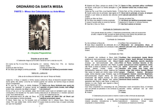 7
ORDINÁRIO DA SANTA MISSA
PARTE I – Missa dos Catecúmenos ou Ante-Missa
A – Orações Preparatórias
Orações ao pé do altar
O Celebrante chega ao pé do altar e benze-se com o sinal da cruz ( ).
Em nome do Pai, e do Filho, e do Espírito.
Amém.
In nómine Patris, et Filii, et Spiritus
Sancti. Amén.
Subirei ao altar de Deus. Introibo ad altare Dei.
R. Do Deus que alegra a minha juventude. R. Ad Deum qui lætificat juventutem meam.
Salmo 42 – Judica me
(Não se diz na Missa de Defuntos nem nas do Tempo da Paixão).
Julga-me, ó Deus, e separa a minha causa
duma gente não santa. Livra-me do homem
iníquo e enganador.
Judica me, Deus, et discerne causam meam de
gente non sancta: ab homine iniquo et doloso
erue me.
R. Tu que és, ó Deus, a minha fortaleza,
porque me repeliste? E porque hei-de eu
andar triste, enquanto me aflige o inimigo?
R. Quia tu es, Deus, fortitudo mea: quare me
repulisti, et quare tristis incedo, dum affligit
me inimicus?
Envia a Tua luz e a Tua verdade; estas me
conduzirão e me levarão ao Teu santo monte
e aos Teus tabernáculos.
Emitte lucem tuam et veritatem tuam: ipsa me
deduxerunt et adduxerunt in montem sanctum
tuum, et in tabernacula tua.
R. E aproximar-me-ei do altar de Deus, do
Deus que alegra a minha mocidade.
R. Et introibo ad altare Dei: ad Deum qui
lætificat juventutem meam.
Ó Deus, Deus meu, eu Te louvarei com a
cítara. Por que estás triste, minha alma? E
por que me inquietas?
Confitebor tibi in cithara Deus, Deus meus:
quare tristis es anima mea, et quare conturbas
me?
8
R. Espera em Deus, porque eu ainda O hei-
de louvar, a Ele que é a minha salvação e o
meu Deus.
R. Spera in Deo, quoniam adhuc confitebor
illi: salutare vultus mei, et Deus meus
Glória ao Pai, e ao Filho, e ao Espírito Santo. Gloria Patri, et Filio, et Spiritui Sancto.
R. Assim como era no princípio, seja agora e
sempre, e por todos os séculos dos séculos.
Amém.
R. Sicut erat in principo, et nunc, et semper:
et in sæcula sæculorum. Amen.
Subirei ao Altar de Deus. Introibo ad altare Dei.
R. Do Deus que alegra a minha juventude. R. Ad Deum qui lætificat juventutem meam.
O nosso auxílio está no nome do Senhor. Adjutorium nostrum in nomine Domine.
R. Que fez o Céu e a Terra. R. Qui fecit caelum et terram.
Confissão do Celebrante e dos Fiéis
Com grande desejo de purificar, o Celebrante primeiramente, antes de se aproximar
do altar, e depois os fiéis, acusam-se diante de Deus e dos Santos dos pecados que
cometeram e pedem a Deus Misericórdia.
Confissão do Celebrante
Eu me confesso a Deus etc. Confiteor Deo omnipotenti, etc.
R. Que Deus onipotente se amerceie de ti,
que te perdoe os pecados e te conduza à vida
eterna.
R. Misereatur tui omnipotens Deus, et
dimissis peccatis tuis, perducat te ad vitam
æternam.
Amém. Amen.
Confissão dos Fiéis
Eu pecador me confesso a Deus todo-
poderoso,à bem-aventurada sempre Virgem
Maria, ao bem-aventurado são Miguel
Arcanjo, ao bem-aventurado são João
Batista, aos santos apóstolos são Pedro e
são Paulo, a todos os Santos e a vós, Padre,
porque pequei muitas vezes, por
pensamentos, palavras e obras, (bate-se por
três vezes no peito) por minha culpa, minha
culpa, minha máxima culpa. Portanto, rogo à
bem-aventurada Virgem Maria, ao bem-
aventurado são Miguel Arcanjo, ao bem-
aventurado são João Batista, aos santos
apóstolos são Pedro e são Paulo, a todos os
Santos e a vós, Padre, que rogueis a Deus
Nosso Senhor por mim.
Confiteor Deo omnipotenti, beatæ Mariæ
semper Virgini, beato Michæli Archangelo,
beato Joanni Baptistæ, sanctis Apostolis
Petro et Paulo, omnibus Sanctis, et tibi,
pater: quia peccavi nimis cogitatione, verbo,
et opere: percutiunt sibi pectus ter,
dicentes: mea culpa, mea culpa, mea
maxima culpa. Ideo precor beatam Mariam
semper Virginem, beatum Michælem
Archangelum, beatum Joannem Baptistam,
sanctos Apostolos Petrum et Paulum,
omnes Sanctos, et te, pater, orare pro me ad
Dominum Deum nostrum.
Que Deus onipotente se compadeça de vós,
que vos perdoe os pecados e vos conduza à
vida eterna.
Misereatur vestri omnipotens Deus, et dimissis
peccatis vestris, perducat vos ad vitam
æternam.
R. Amém. R. Amen.
O Celebrante pronuncia sobre si mesmo e sobre os fiéis a fórmula da absolvição:
Indulgência absolvição, e remissão dos
nossos pecados, conceda-nos o Senhor
onipotente e misericordioso.
Indulgentiam absolutionem, et remissionem
peccatorum nostrorum, tribuat nobis
omnipotens et misericors Dominus:
 