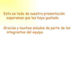 Esto es todo de nuestra presentación esperamos que les haya gustado. Gracias y muchos saludos de parte de los integrantes del equipo. 