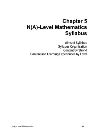 N(A)-Level Mathematics 44
Chapter 5
N(A)-Level Mathematics
Syllabus
Aims of Syllabus
Syllabus Organisation
Content by Strand
Content and Learning Experiences by Level
 