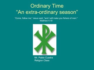 Ordinary Time “An extra-ordinary season” Mr. Pablo Cuadra Religion Class “ Come, follow me,&quot; Jesus said, &quot;and I will make you fishers of men.&quot; Matthew 4:19 