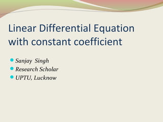 Linear Differential Equation
with constant coefficient
Sanjay Singh
Research Scholar
UPTU, Lucknow
 