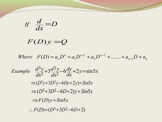 ( )F D y Q=
If
d D
dx
=
1 2
1 2 1( ) .......n n n
o n nWhere F D a D a D a D a D a− −
−= + + + + +
3 2
3 2
3 6 2 sin5Example d y d y dy y x
dxdx dx
+ − + =
3 2( 3 6 2 ) 5D y D y Dy y Sin x⇒ + − + =
3 2( 3 6 2) 5D D D y Sin x⇒ + − + =
( ) 5F D y Sin x⇒ =
3 2( ) ( 3 6 2)F D D D D∴ = + − +
 