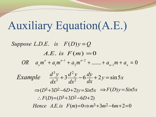Auxiliary Equation(A.E.)
. . . ( )Suppose L D E is F D y Q=
. . ( ) 0A E is F m =
1 2
1 2 1
....... 0n n n
o n n
OR a m a m a m a m a− −
−
+ + + + + =
3 2
3 2
3 6 2 sin5
d y d y dy
y x
dxdx dx
Example + − + =
3 2( 3 6 2) 5D D D y Sin x⇒ + − + = ( ) 5F D y Sin x⇒ =
3 2( ) ( 3 6 2)F D D D D∴ = + − +
3 2. . ( ) 0 3 6 2 0Hence A E is F m m m m= ⇒ + − + =
 