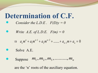 Determination of C.F.
 Consider the L.D.E . F(D)y = 0
 Write A.E. of L.D.E. F(m) = 0
 Solve A.E.
 Suppose
are the ‘n’ roots of the auxiliary equation.
1 2
1 2 1....... 0n n n
o n na m a m a m a m a− −
−⇒ + + + + + =
1 2 3, , ,........., nm m m m
 