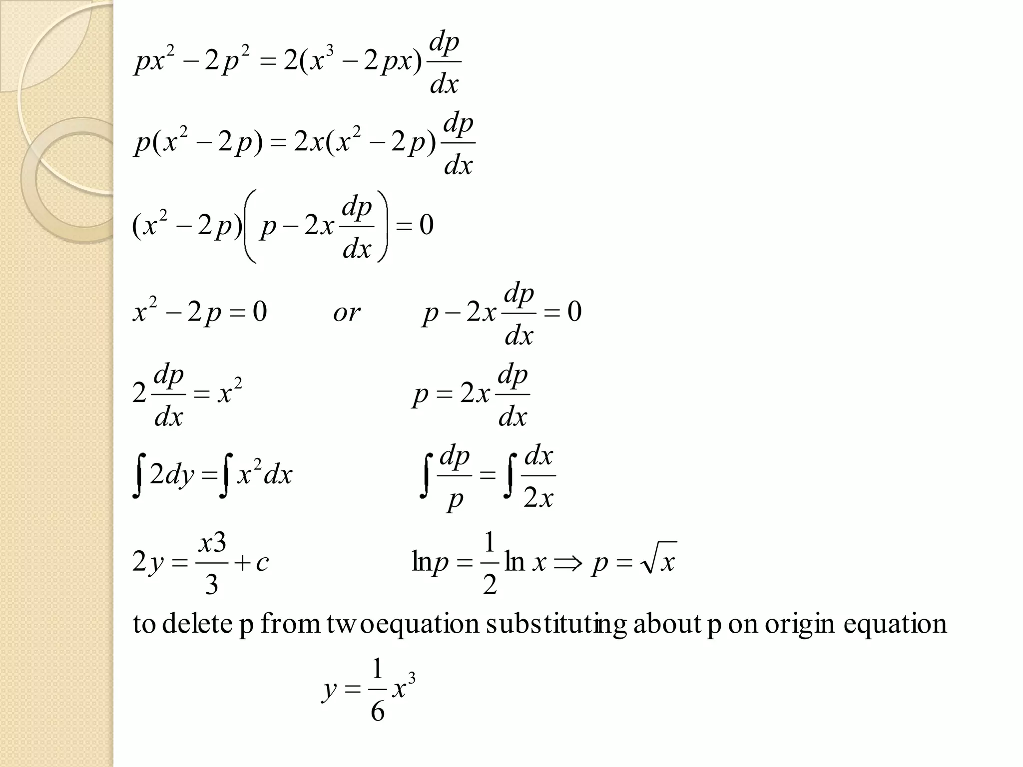 2      2       3       dp
px 2 p 2( x 2 px)
                         dx
                          dp
p( x 2 2 p) 2 x( x 2 2 p)
                          dx
   2             dp
( x 2 p) p 2 x          0
                 dx
                                dp
x2 2 p       0   or     p 2x         0
                                dx
  dp                            dp
2       x2              p 2x
  dx                            dx
           2               dp     dx
  2dy x dx
                            p     2x
      x3                      1
2y         c            ln p    ln x   p     x
       3                      2
to delete p from two equation substituting about p on origin equation
                    1 3
                y     x
                    6
 