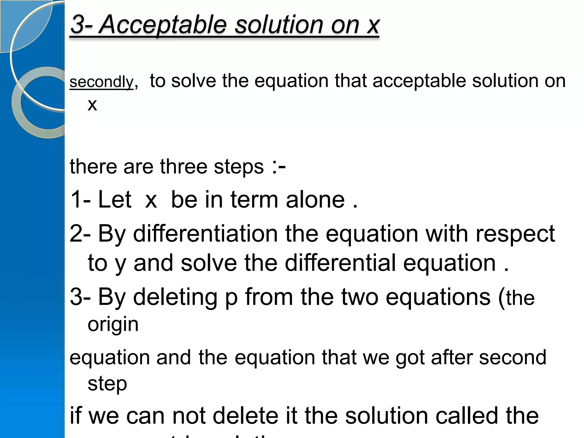3- Acceptable solution on x

secondly, to solve the equation that acceptable solution on
  x


there are three steps :-
1- Let x be in term alone .
2- By differentiation the equation with respect
  to y and solve the differential equation .
3- By deleting p from the two equations (the
  origin
equation and the equation that we got after second
  step
if we can not delete it the solution called the
 