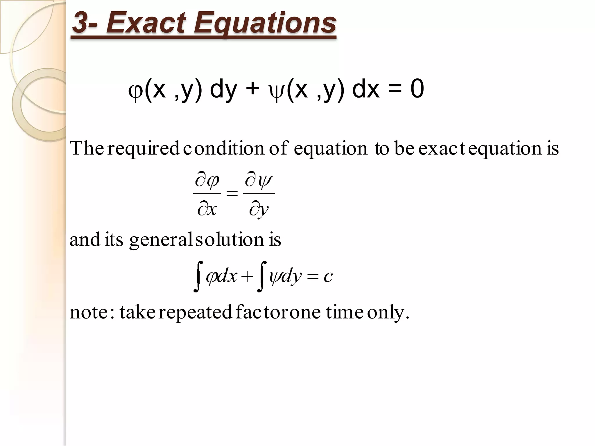 3- Exact Equations

         (x ,y) dy + (x ,y) dx = 0

The required condition of equation to be exact equation is

                 x      y
and its general solution is
                  dx      dy   c
note : take repeated factor one time only.
 