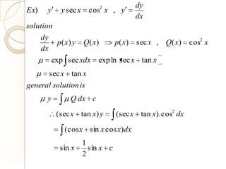 dy
Ex)    y      y sec x    cos2 x , y
                                            dx
solution
      dy
             p( x) y    Q( x)       p( x)   sec x , Q( x)   cos2 x
      dx
           exp sec xdx      exp ln sec x tan x
           sec x tan x
general solution is
       y          Q dx c

             (sec x tan x) y        (sec x tan x).cos2 dx

               (cos x sin x cos x)dx
                        1
              sin x       sin x c
                        2
 