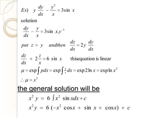 dy     y2
 Ex) y        –        3 sin x
          dx      x
 solution
  dy     y
      –      3 sin x. y 1
  dx     x
                            dz       dy
 put z y andthen                 2y
                            dx       dx
 dz        z
        2     6 sin x       thisequation is linear
 dx        x
     exp pdx exp        2
                        x   dx exp 2 ln x   exp ln x 2
       x2
the general solution will be
     x2 y      6 x 2 sin xdx c
     x2 y     6 ( x 2 cos x        sin x      cos x)     c
 