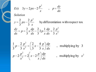 p2            dy
Ex)   3y   2 px 2        , p
                  x             dx
Solution
   2     2 p2
y    px           by differentiation with respect tox
   3     3 x
dy      2 dp    2    1 dp   2 p2
     p   x        2p
dx      3 dx    3    x dx   3 x2


1   2 p2     2   4 p dp
  p            x               , multiplyin g by 3
3   3 x2     3   3 x dx
   p2            p dp
p 2 2      2 x 2               , multiplyin g by x 2
   x             x dx
 