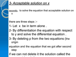 3- Acceptable solution on x

secondly, to solve the equation that acceptable solution on
  x


there are three steps :-
1- Let x be in term alone .
2- By differentiation the equation with respect
  to y and solve the differential equation .
3- By deleting p from the two equations (the
  origin
equation and the equation that we got after second
  step
if we can not delete it the solution called the
 