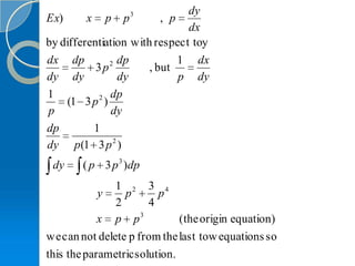 dy
Ex)     x       p   p3   , p
                               dx
by differentiation with respect toy
dx dp         2 dp           1 dx
           3p          , but
dy dy           dy           p dy
1          2 dp
    (1 3 p )
p             dy
dp        1
dy p (1 3 p 2 )
 dy     ( p 3 p 3 )dp
               1 2 3 4
            y    p       p
               2       4
            x p p3            (the origin equation)
we can not delete p from the last tow equations so
this the parametric solution.
 