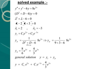 solved example :-
y     y       6 y 8e3 x
(D2       D 6) y            0
 2
        6 0
      2   3 0
 1    2 ,   2                      3
yc    C1e 2 x C2 e           3x


                      1                          1
yp            2
                           8e3 x        yp           8e3 x
          D            D 6                     9 3 6
                  D    a

    8 3x      4 3x
yp    e         e
    6         3
general solution y                     yc     yp
                  2x              3x   4 3x
y      C1 e                C2 e          e
                                       3
 