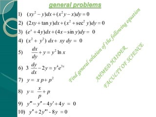 general problems
1) ( xy 2     y )dx ( x 2 y x)dy     0
2) (2 xy tan y )dx ( x 2 sec2 y )dy          0
3) (e x     4 y )dx (4 x sin y )dy       0
4) ( x 2 y 2 ) dx xy dy 0
        dx
5)           y y 2 ln x
        dy
       dy
6) 3         2 y y 4e3 x
       dx
7) y x p p 2
           x
8) y            p
           p
9) y y 4 y 4 y           0
10) y       2y - 8y     0
 